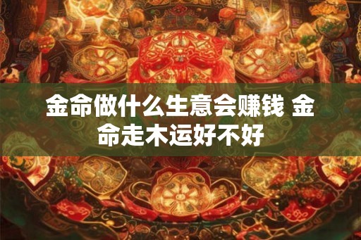 金命做什么生意会赚钱 金命走木运好不好