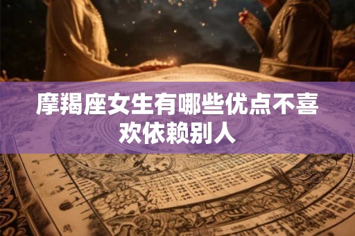 摩羯座女生有哪些优点不喜欢依赖别人