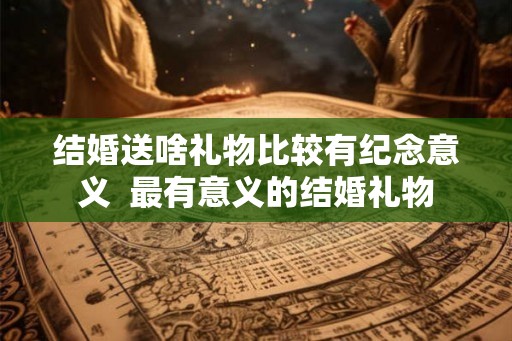 结婚送啥礼物比较有纪念意义  最有意义的结婚礼物