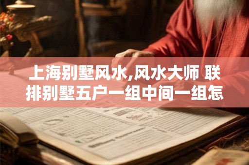 上海别墅风水,风水大师 联排别墅五户一组中间一组怎样
