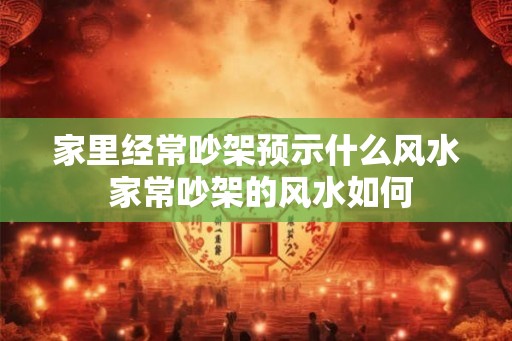家里经常吵架预示什么风水 家常吵架的风水如何