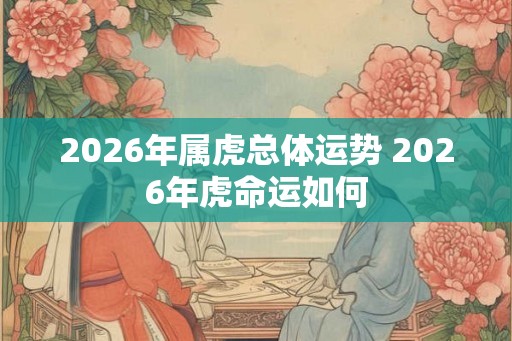 2026年属虎总体运势 2026年虎命运如何