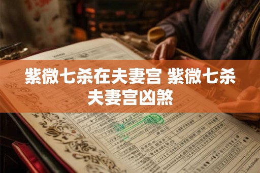 紫微七杀在夫妻宫 紫微七杀夫妻宫凶煞