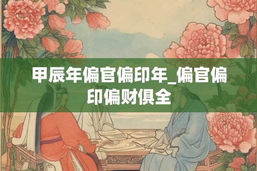 甲辰年偏官偏印年_偏官偏印偏财俱全