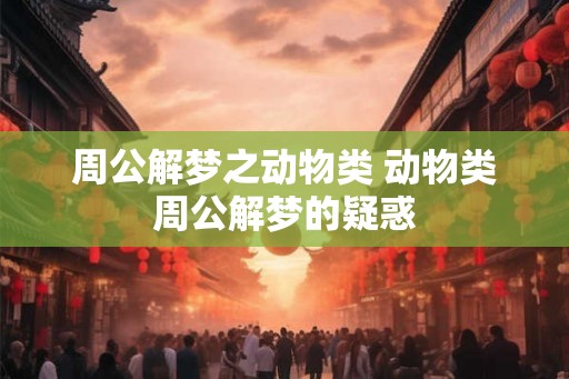 周公解梦之动物类 动物类周公解梦的疑惑 周公解梦之动物类 动物类周公解梦的疑惑