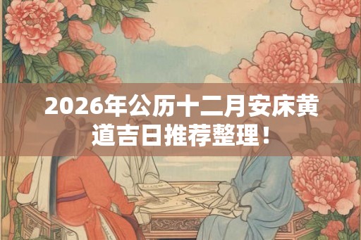 2026年公历十二月安床黄道吉日推荐整理！