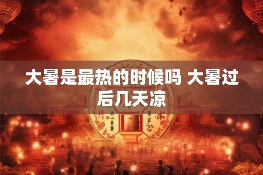 大暑是最热的时候吗 大暑过后几天凉 大暑是最热的时候吗 大暑过后几天凉