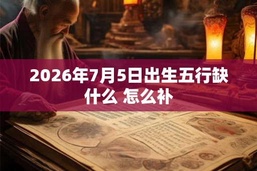 2026年7月5日出生五行缺什么 怎么补