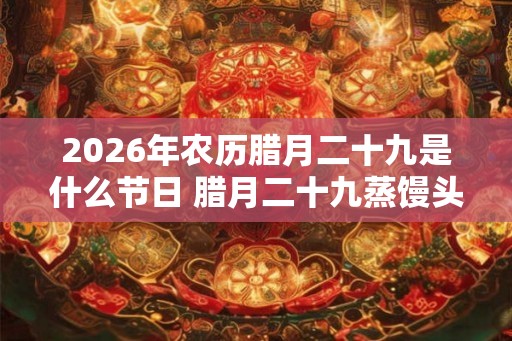 2026年农历腊月二十九是什么节日 腊月二十九蒸馒头由来