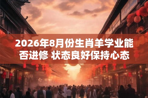 2026年8月份生肖羊学业能否进修 状态良好保持心态 2026年8月份生肖羊学业能否进修 状态良好保持心态