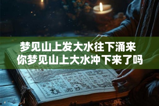 梦见山上发大水往下涌来 你梦见山上大水冲下来了吗