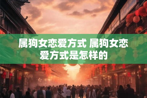 属狗女恋爱方式 属狗女恋爱方式是怎样的