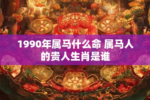 1990年属马什么命 属马人的贵人生肖是谁