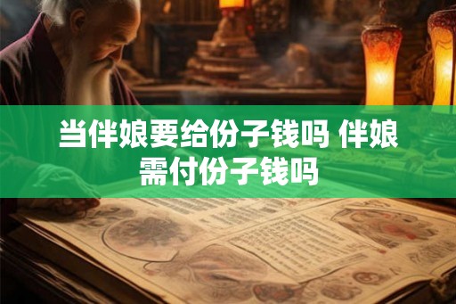 当伴娘要给份子钱吗 伴娘需付份子钱吗