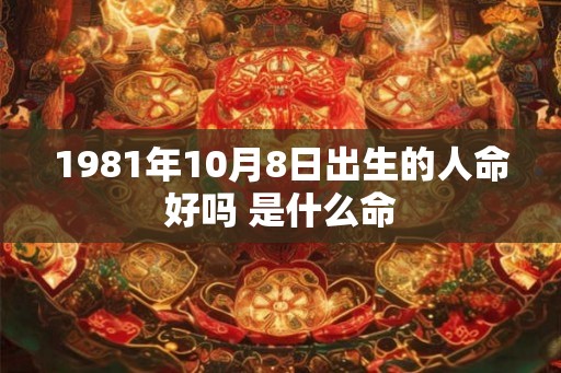 1981年10月8日出生的人命好吗 是什么命 1981年10月8日出生的人命好吗 是什么命