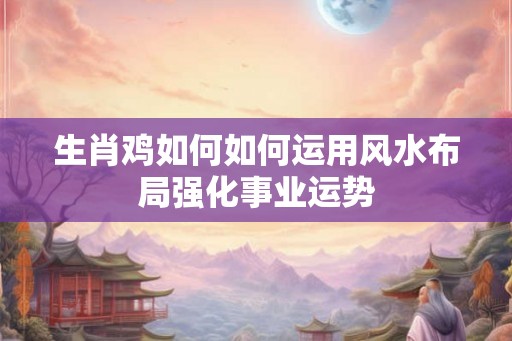 生肖鸡如何如何运用风水布局强化事业运势