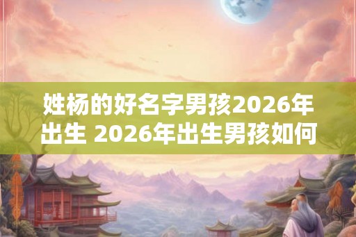 姓杨的好名字男孩2026年出生 2026年出生男孩如何取杨姓好名字 姓杨的好名字男孩2026年出生 2026年出生男孩如何取杨姓好名字