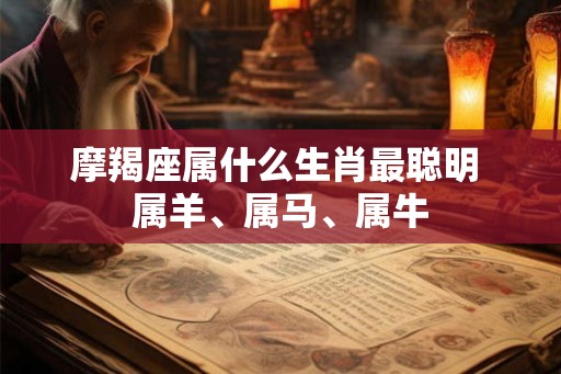 摩羯座属什么生肖最聪明 属羊、属马、属牛