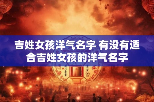 吉姓女孩洋气名字 有没有适合吉姓女孩的洋气名字
