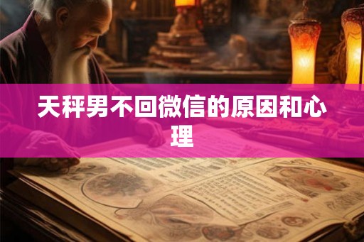 天秤男不回微信的原因和心理