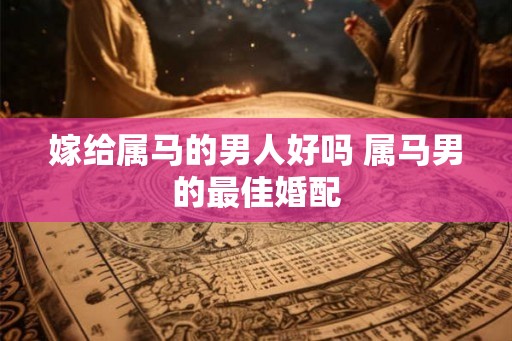 嫁给属马的男人好吗 属马男的最佳婚配