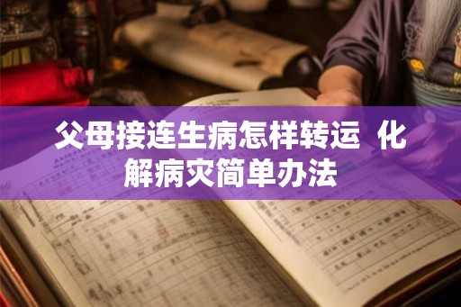 父母接连生病怎样转运  化解病灾简单办法