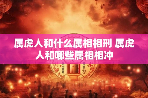 属虎人和什么属相相刑 属虎人和哪些属相相冲