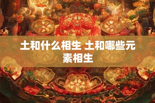 土和什么相生 土和哪些元素相生