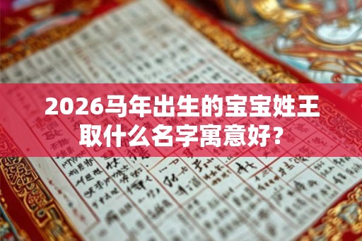 2026马年出生的宝宝姓王取什么名字寓意好? 2026马年出生的宝宝姓王取什么名字寓意好?