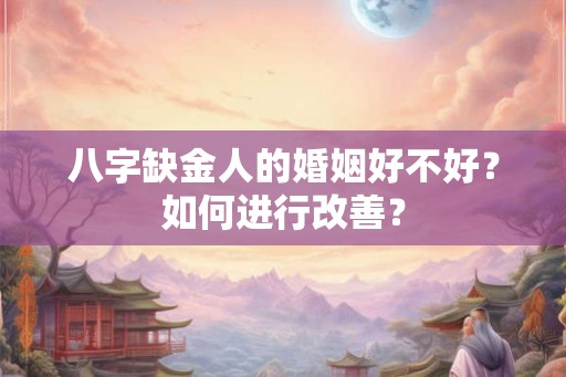 八字缺金人的婚姻好不好?如何进行改善? 八字缺金人的婚姻好不好?如何进行改善?