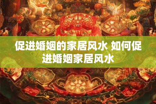 促进婚姻的家居风水 如何促进婚姻家居风水