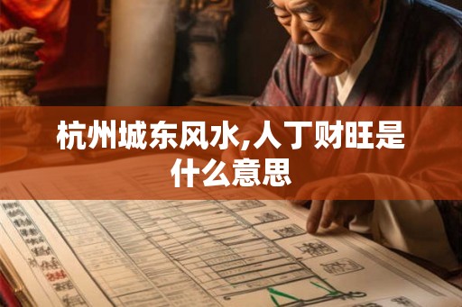 杭州城东风水,人丁财旺是什么意思 杭州城东风水,人丁财旺是什么意思