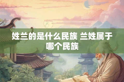 姓兰的是什么民族 兰姓属于哪个民族