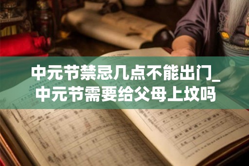 中元节禁忌几点不能出门_中元节需要给父母上坟吗