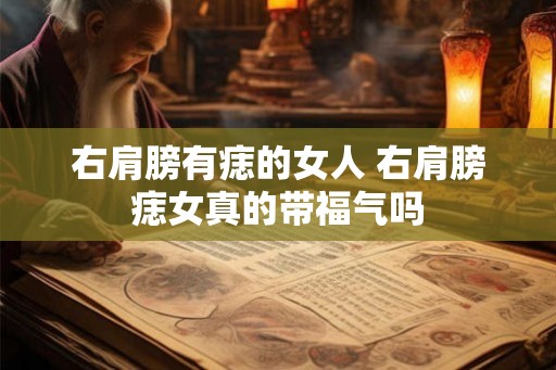 右肩膀有痣的女人 右肩膀痣女真的带福气吗 右肩膀有痣的女人 右肩膀痣女真的带福气吗