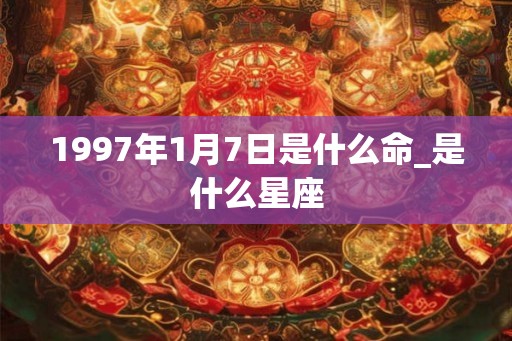 1997年1月7日是什么命_是什么星座