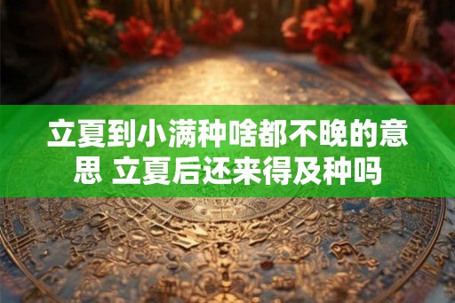 立夏到小满种啥都不晚的意思 立夏后还来得及种吗