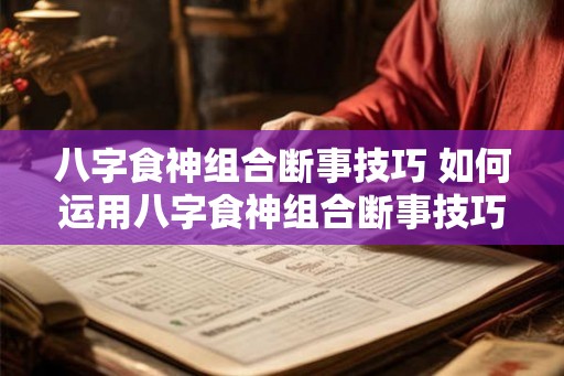 八字食神组合断事技巧 如何运用八字食神组合断事技巧 八字食神组合断事技巧 如何运用八字食神组合断事技巧