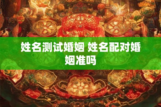 姓名测试婚姻 姓名配对婚姻准吗