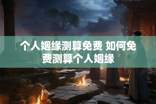 个人姻缘测算免费 如何免费测算个人姻缘