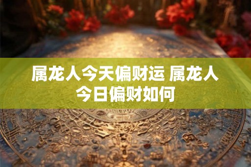 属龙人今天偏财运 属龙人今日偏财如何