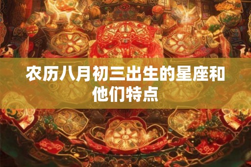 农历八月初三出生的星座和他们特点 农历八月初三出生的星座和他们特点