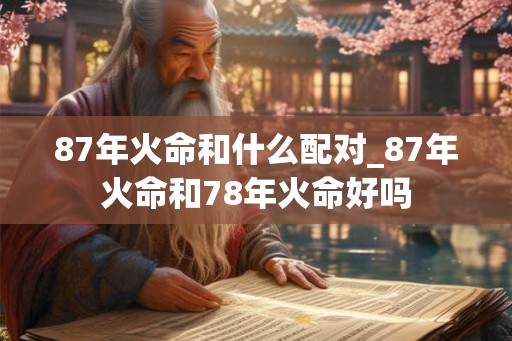 87年火命和什么配对_87年火命和78年火命好吗