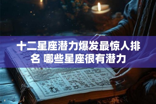 十二星座潜力爆发最惊人排名 哪些星座很有潜力