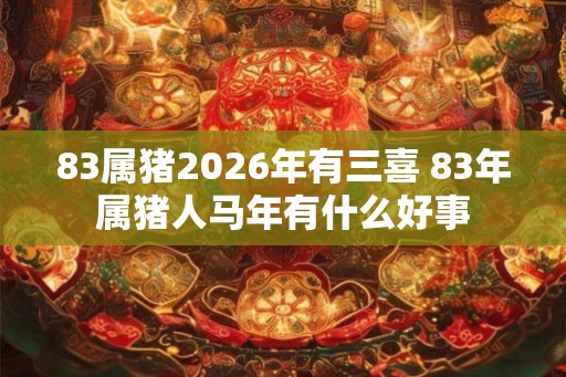 83属猪2026年有三喜 83年属猪人马年有什么好事