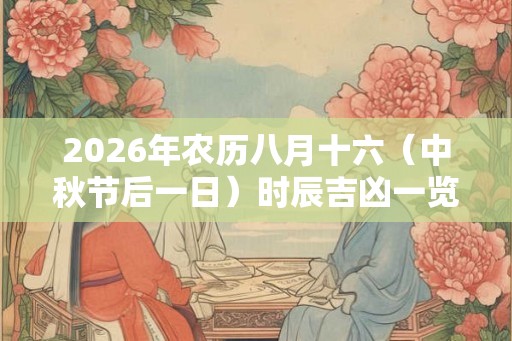 2026年农历八月十六（中秋节后一日）时辰吉凶一览！