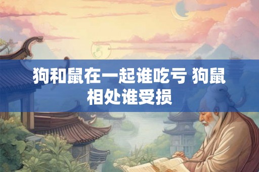 狗和鼠在一起谁吃亏 狗鼠相处谁受损 狗和鼠在一起谁吃亏 狗鼠相处谁受损