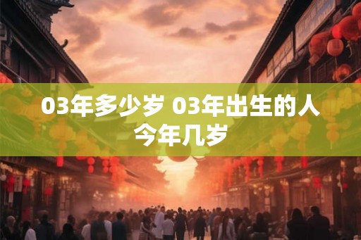 03年多少岁 03年出生的人今年几岁 03年多少岁 03年出生的人今年几岁