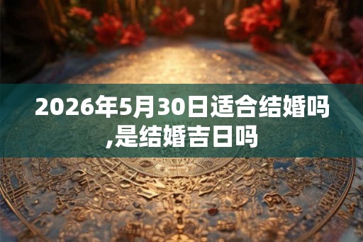 2026年5月30日适合结婚吗,是结婚吉日吗