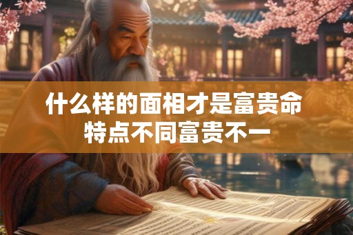 什么样的面相才是富贵命 特点不同富贵不一